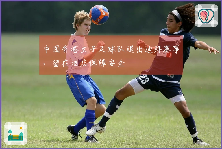中国香港女子足球队退出迪拜赛事，留在酒店保障安全