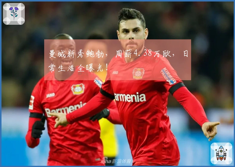 曼城新秀鲍勃，周薪4.38万欧，日常生活全曝光！