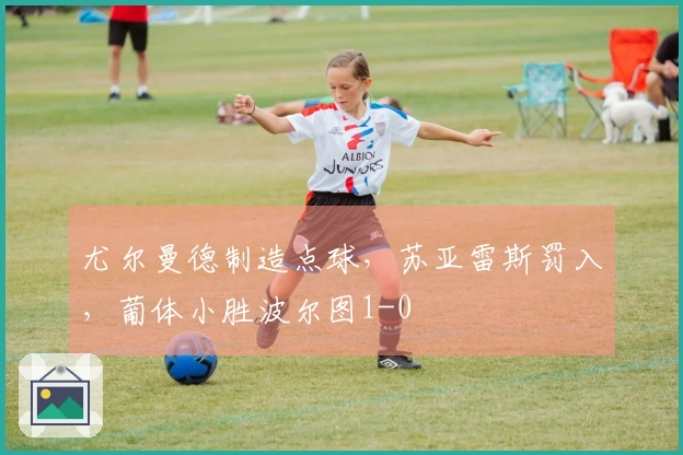 尤尔曼德制造点球，苏亚雷斯罚入，葡体小胜波尔图1-0