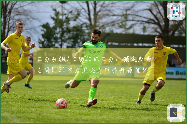 三分狂飙？5场25记三分，锁定新秀合同！21岁后卫化身范乔丹最佳替补