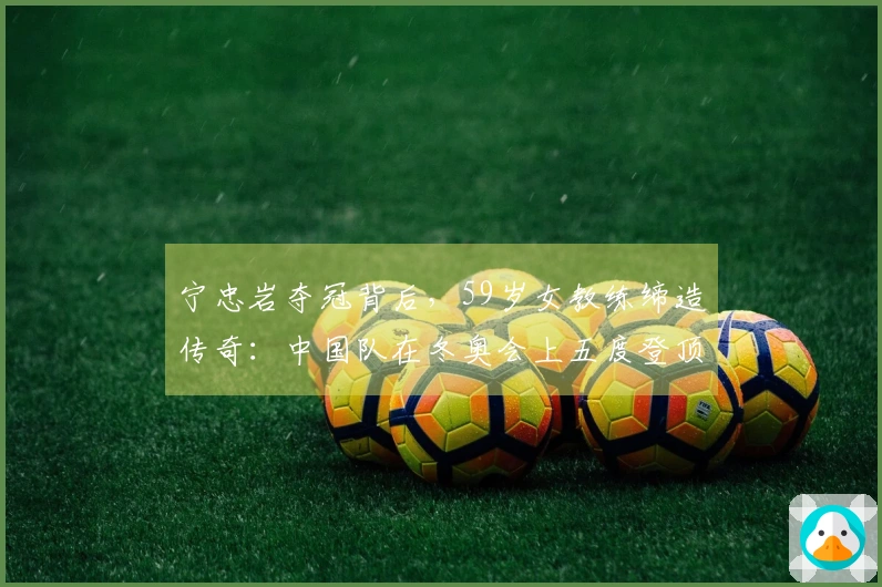 宁忠岩夺冠背后，59岁女教练缔造传奇：中国队在冬奥会上五度登顶获9金