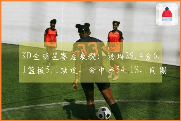 KD全明星赛后表现：场均29.4分6.1篮板5.1助攻，命中率54.1%，同期得分领跑联盟