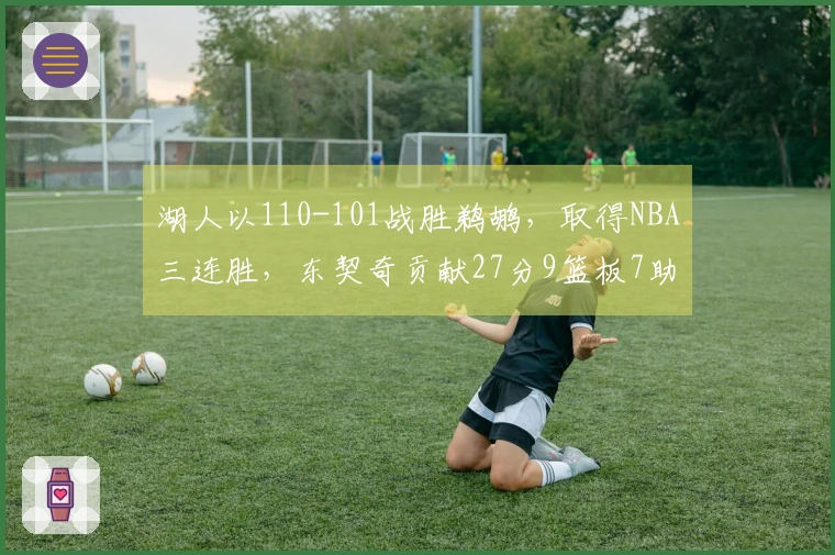 湖人以110-101战胜鹈鹕，取得NBA三连胜，东契奇贡献27分9篮板7助攻