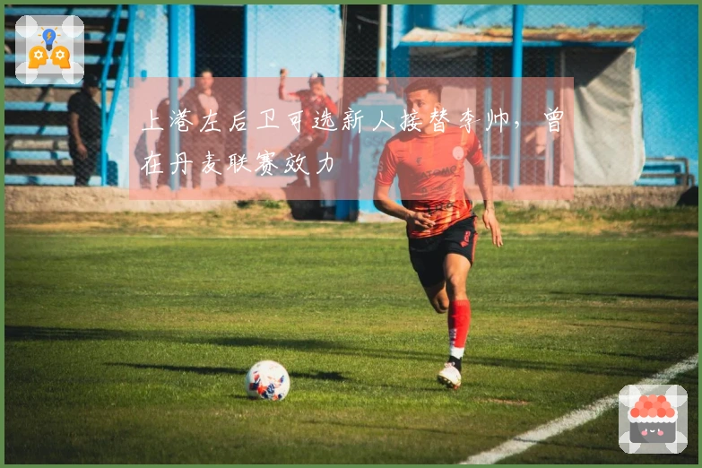 上港左后卫可选新人接替李帅，曾在丹麦联赛效力