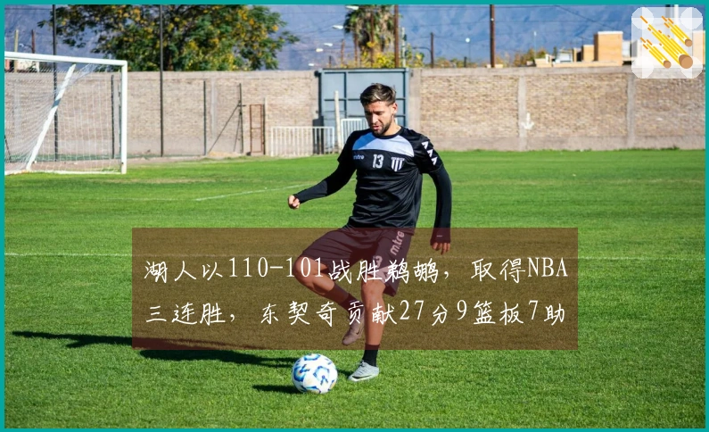 湖人以110-101战胜鹈鹕，取得NBA三连胜，东契奇贡献27分9篮板7助攻