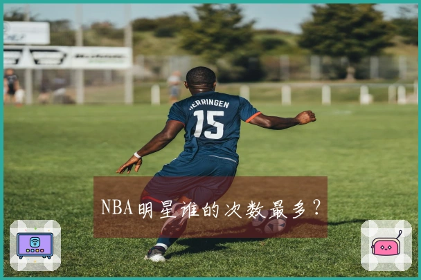 NBA明星谁的次数最多？