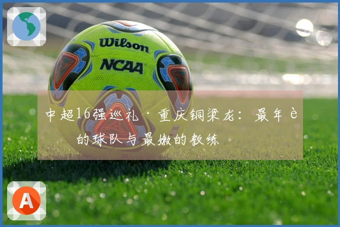 中超16强巡礼·重庆铜梁龙：最年轻的球队与最嫩的教练
