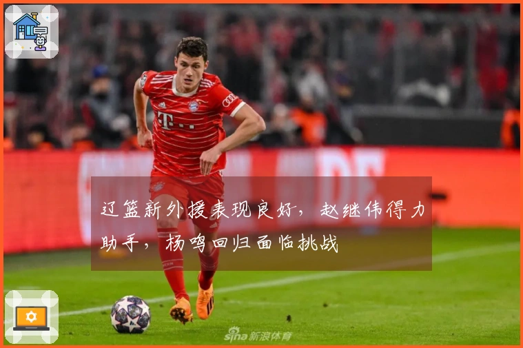 辽篮新外援表现良好，赵继伟得力助手，杨鸣回归面临挑战