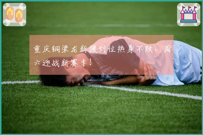 重庆铜梁龙新援到位热身不败，周六迎战新赛季！