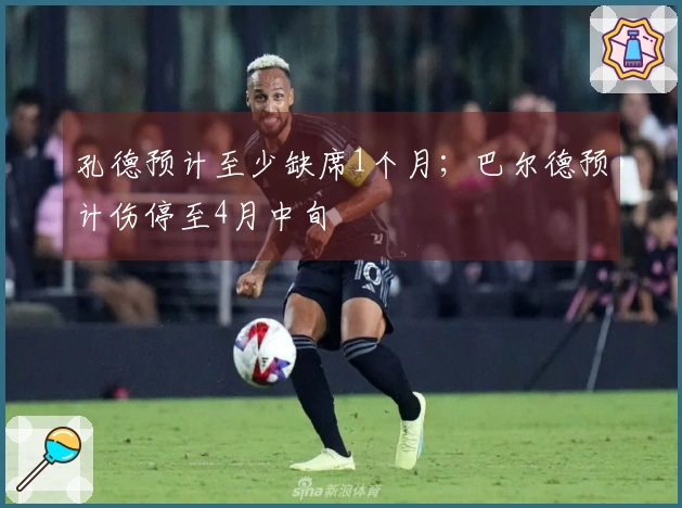 孔德预计至少缺席1个月；巴尔德预计伤停至4月中旬