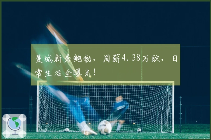 曼城新秀鲍勃，周薪4.38万欧，日常生活全曝光！