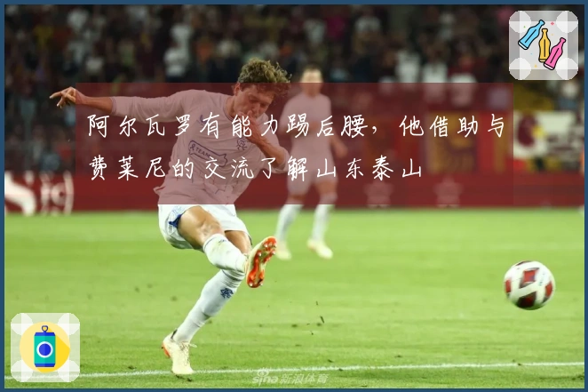 阿尔瓦罗有能力踢后腰，他借助与费莱尼的交流了解山东泰山
