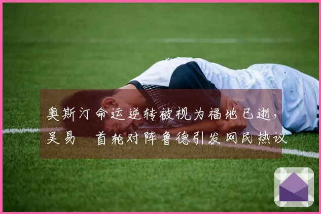 奥斯汀命运逆转被视为福地已逝，吴易昺首轮对阵鲁德引发网民热议