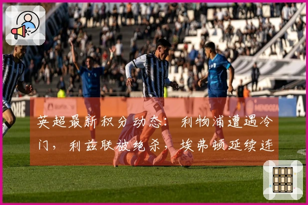 英超最新积分动态：利物浦遭遇冷门，利兹联被绝杀，埃弗顿延续连胜