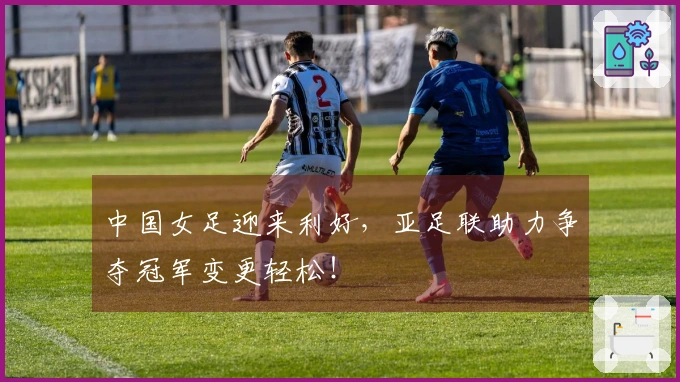 中国女足迎来利好，亚足联助力争夺冠军变更轻松！