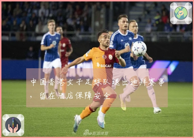 中国香港女子足球队退出迪拜赛事，留在酒店保障安全