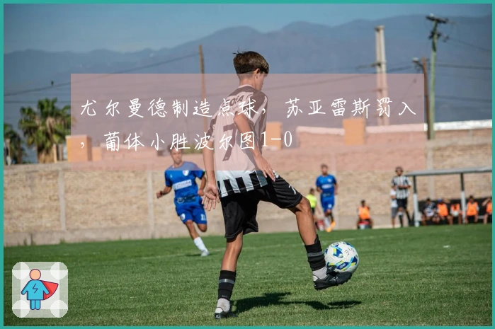 尤尔曼德制造点球，苏亚雷斯罚入，葡体小胜波尔图1-0
