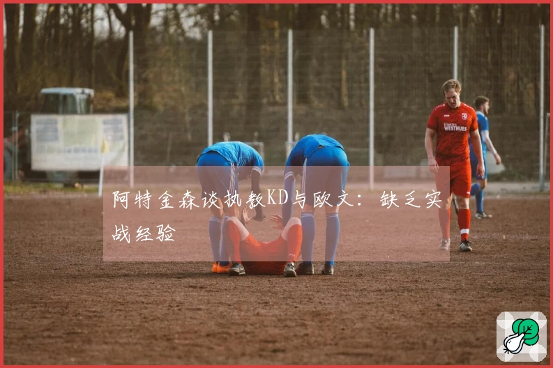 阿特金森谈执教KD与欧文：缺乏实战经验