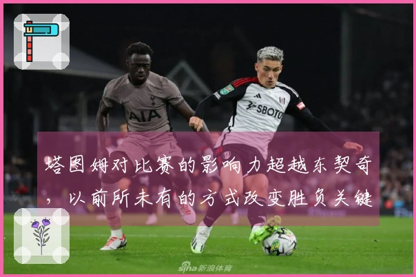 塔图姆对比赛的影响力超越东契奇，以前所未有的方式改变胜负关键