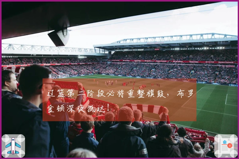 辽篮第二阶段必将重整旗鼓，布罗金顿深夜抵达！