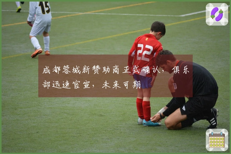 成都蓉城新赞助商正式确认，俱乐部迅速官宣，未来可期