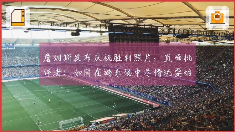 詹姆斯发布庆祝胜利照片，直面批评者：如同在游乐场中尽情玩耍的孩子。