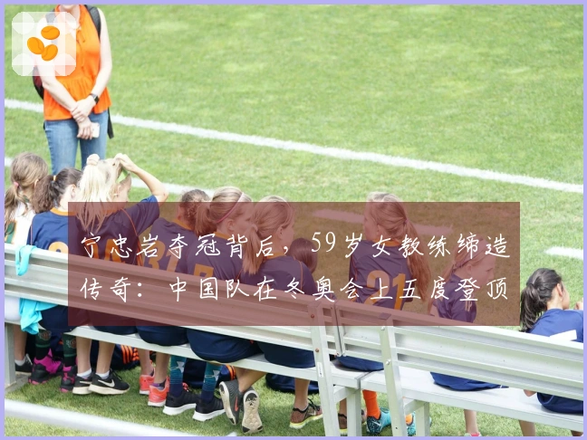 宁忠岩夺冠背后，59岁女教练缔造传奇：中国队在冬奥会上五度登顶获9金