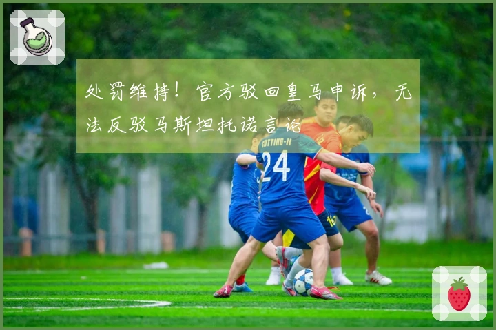 处罚维持！官方驳回皇马申诉，无法反驳马斯坦托诺言论
