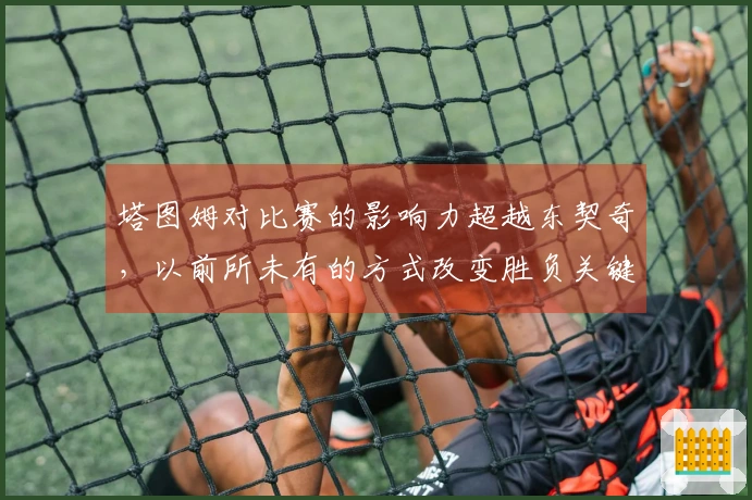 塔图姆对比赛的影响力超越东契奇，以前所未有的方式改变胜负关键